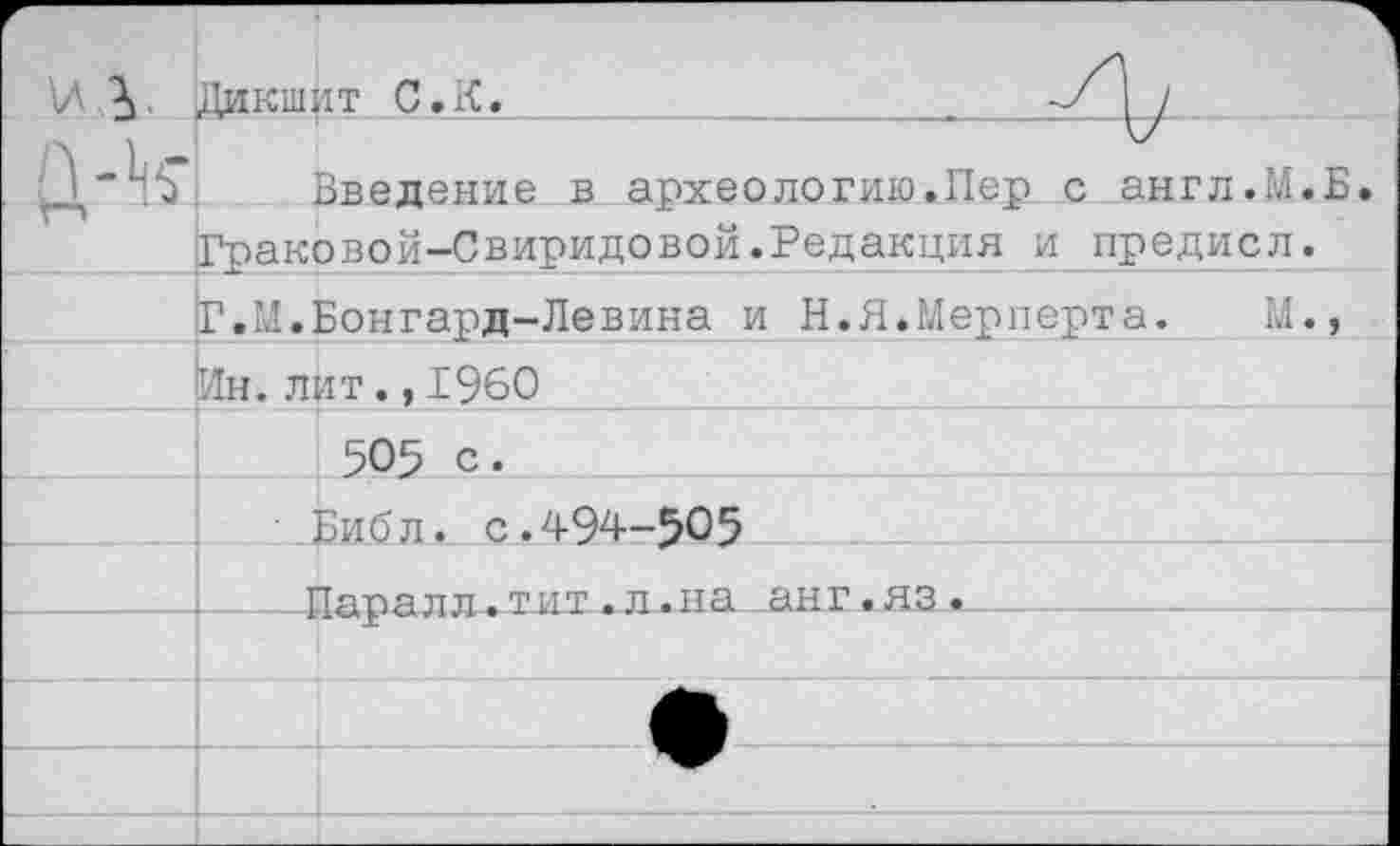 ﻿'И у	Дикшит С.К.	
	Введение в археологию.Пер с англ.М.Б. Граковой-Свиридовой.Редакция и предисл.	
	Г.М.]	Бонгард-Левина и Н.Я.Мерперта. М.,
	Ин. лит.,1960	
		505 с.
				Библ. с.494-505
	т	Тара л л. т и т. л. на. анг. яз.	
		
		
		
		